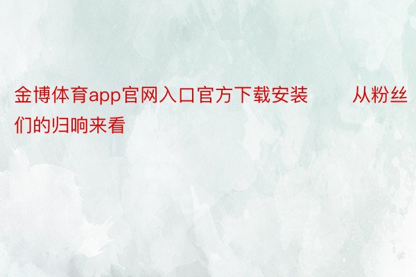 金博体育app官网入口官方下载安装       从粉丝们的归响来看