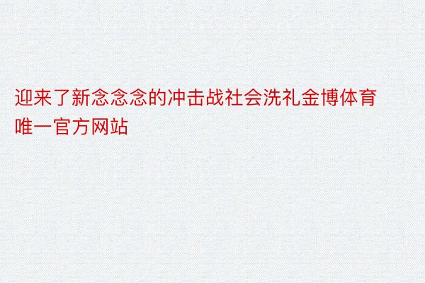 迎来了新念念念的冲击战社会洗礼金博体育唯一官方网站