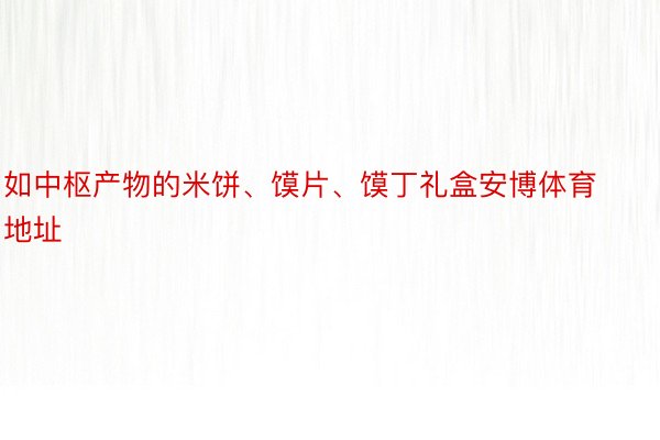 如中枢产物的米饼、馍片、馍丁礼盒安博体育地址