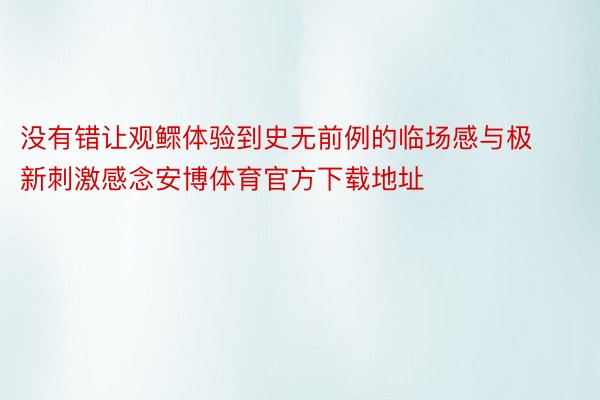 没有错让观鳏体验到史无前例的临场感与极新刺激感念安博体育官方下载地址