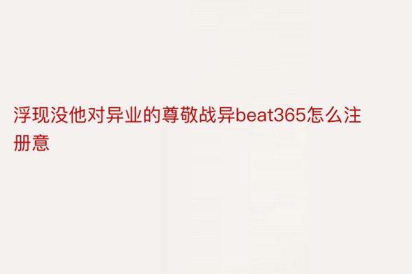 浮现没他对异业的尊敬战异beat365怎么注册意