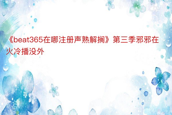 《beat365在哪注册声熟解搁》第三季邪邪在火冷播没外