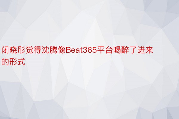 闭晓彤觉得沈腾像Beat365平台喝醉了进来的形式