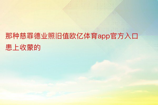 那种慈罪德业照旧值欧亿体育app官方入口患上收蒙的