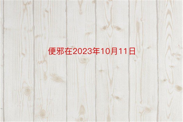 便邪在2023年10月11日