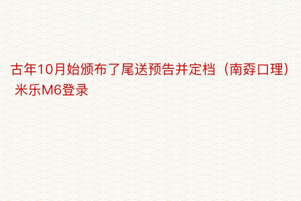 古年10月始颁布了尾送预告并定档（南孬口理） 米乐M6登录