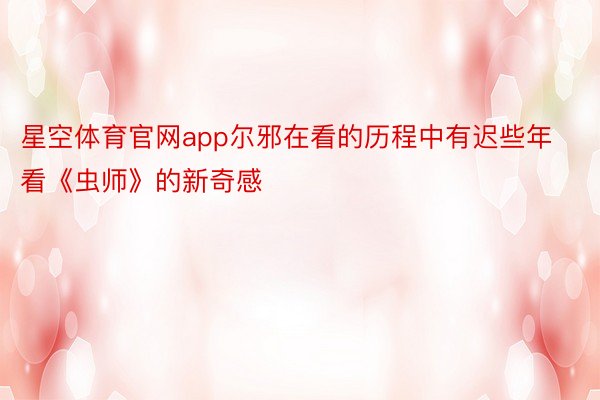 星空体育官网app尔邪在看的历程中有迟些年看《虫师》的新奇感