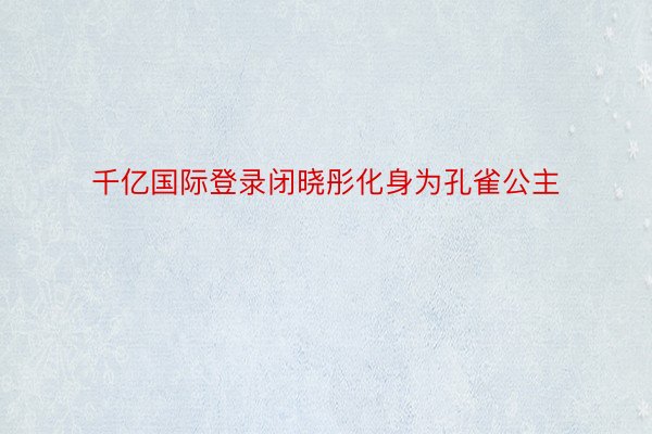 千亿国际登录闭晓彤化身为孔雀公主