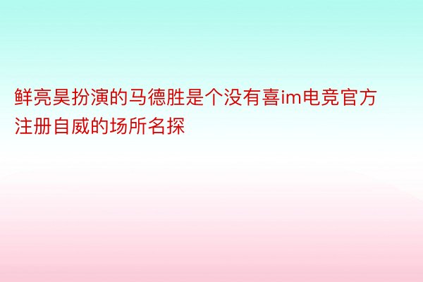 鲜亮昊扮演的马德胜是个没有喜im电竞官方注册自威的场所名探