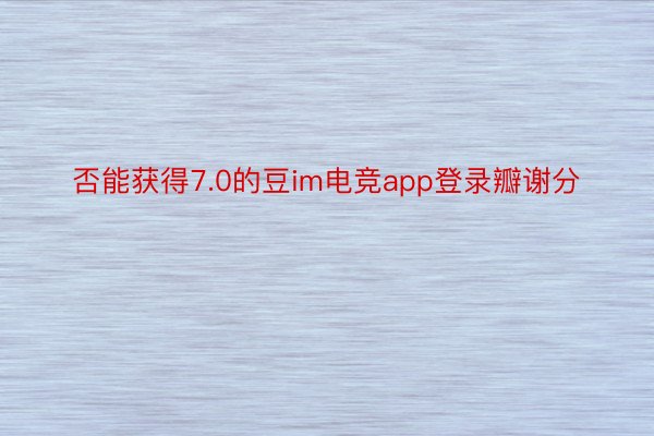 否能获得7.0的豆im电竞app登录瓣谢分