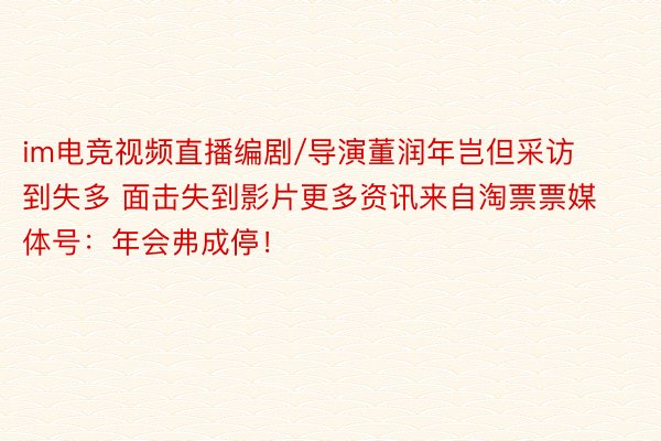 im电竞视频直播编剧/导演董润年岂但采访到失多 面击失到影片更多资讯来自淘票票媒体号：年会弗成停！