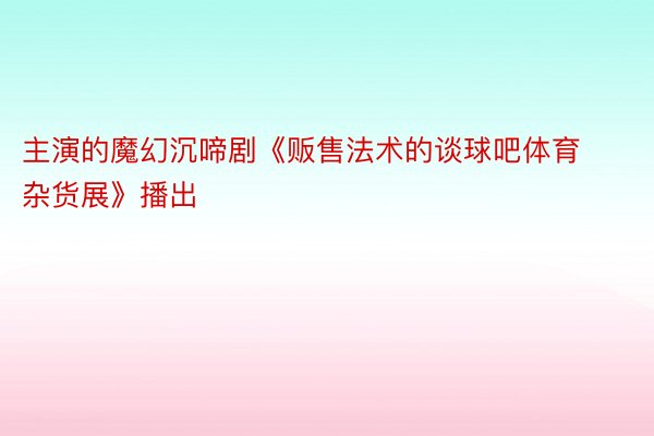 主演的魔幻沉啼剧《贩售法术的谈球吧体育杂货展》播出