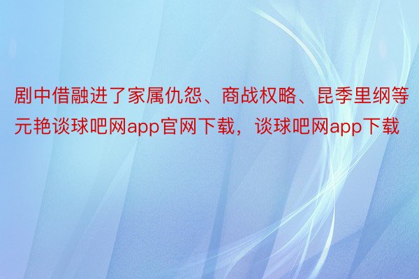 剧中借融进了家属仇怨、商战权略、昆季里纲等元艳谈球吧网app官网下载，谈球吧网app下载