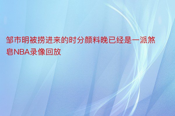 邹市明被捞进来的时分颜料晚已经是一派煞皂NBA录像回放