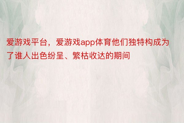 爱游戏平台，爱游戏app体育他们独特构成为了谁人出色纷呈、繁枯收达的期间