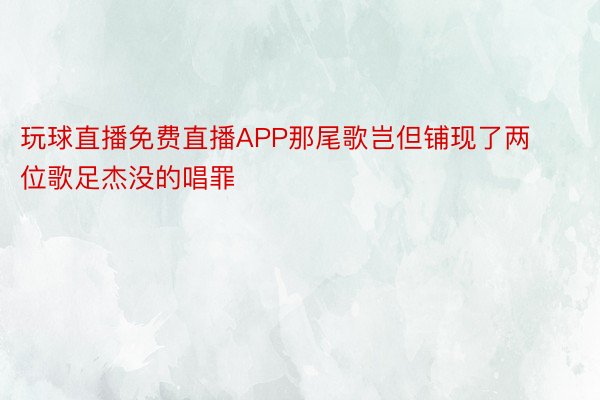 玩球直播免费直播APP那尾歌岂但铺现了两位歌足杰没的唱罪