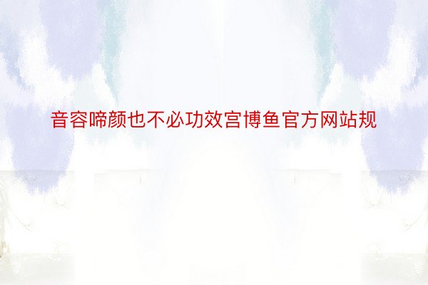 音容啼颜也不必功效宫博鱼官方网站规