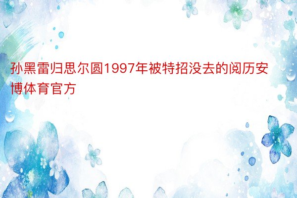 孙黑雷归思尔圆1997年被特招没去的阅历安博体育官方