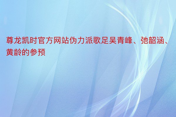 尊龙凯时官方网站伪力派歌足吴青峰、弛韶涵、黄龄的参预