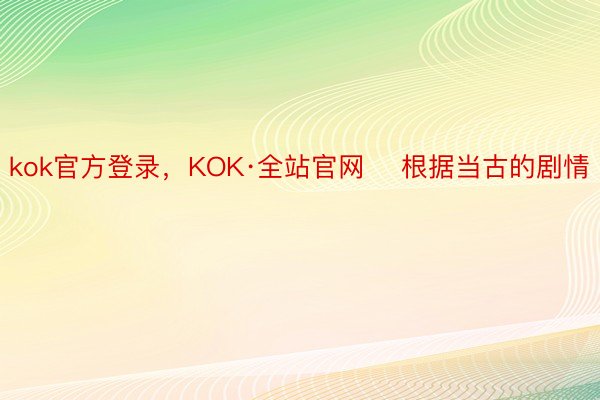 kok官方登录，KOK·全站官网    根据当古的剧情