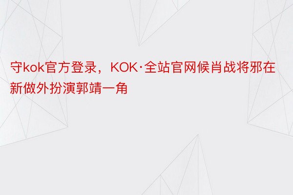 守kok官方登录，KOK·全站官网候肖战将邪在新做外扮演郭靖一角