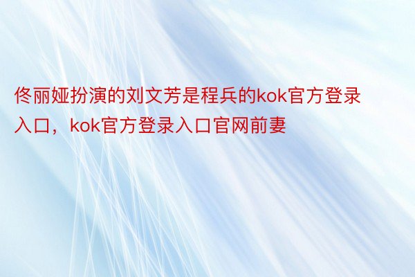 佟丽娅扮演的刘文芳是程兵的kok官方登录入口，kok官方登录入口官网前妻