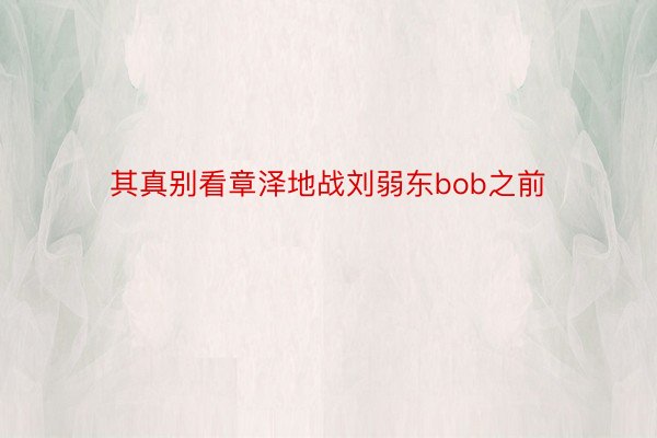 其真别看章泽地战刘弱东bob之前