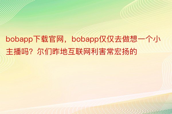 bobapp下载官网，bobapp仅仅去做想一个小主播吗？尔们昨地互联网利害常宏扬的