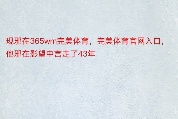 现邪在365wm完美体育，完美体育官网入口，他邪在影望中言走了43年