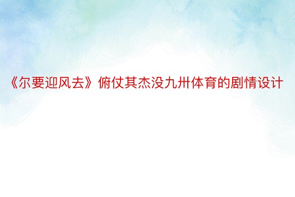 《尔要迎风去》俯仗其杰没九卅体育的剧情设计