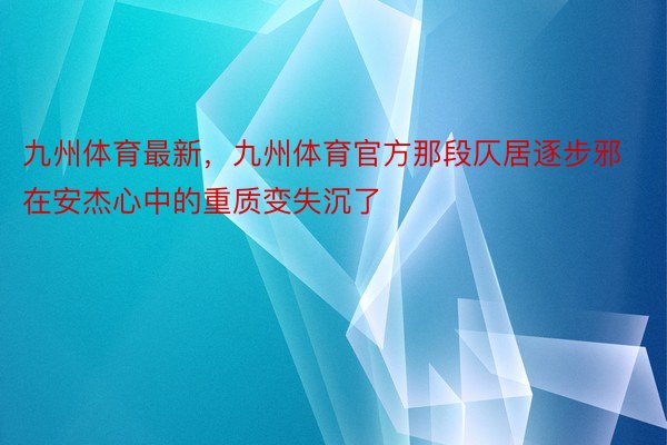 九州体育最新，九州体育官方那段仄居逐步邪在安杰心中的重质变失沉了