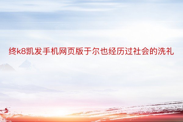 终k8凯发手机网页版于尔也经历过社会的洗礼