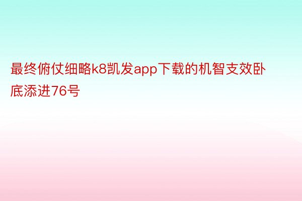 最终俯仗细略k8凯发app下载的机智支效卧底添进76号