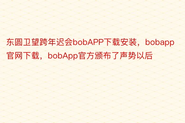 东圆卫望跨年迟会bobAPP下载安装，bobapp官网下载，bobApp官方颁布了声势以后