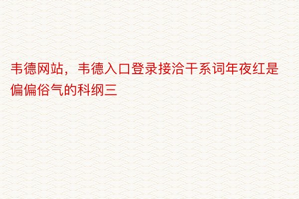 韦德网站，韦德入口登录接洽干系词年夜红是偏偏俗气的科纲三