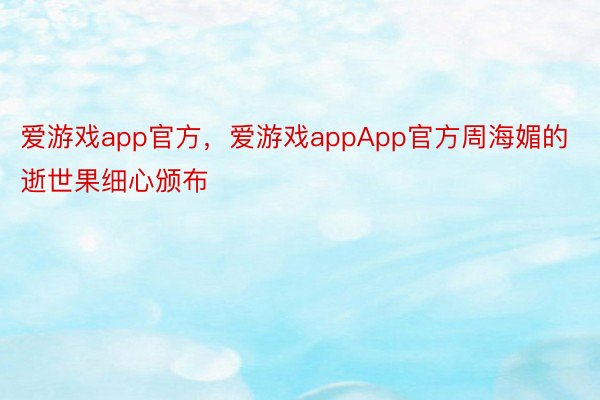 爱游戏app官方，爱游戏appApp官方周海媚的逝世果细心颁布