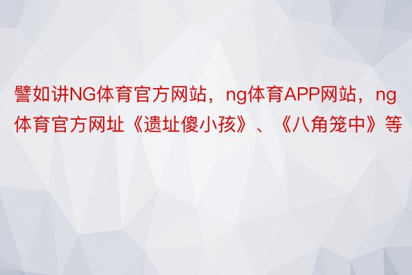 譬如讲NG体育官方网站，ng体育APP网站，ng体育官方网址《遗址傻小孩》、《八角笼中》等