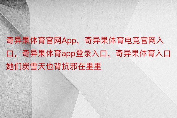 奇异果体育官网App，奇异果体育电竞官网入口，奇异果体育app登录入口，奇异果体育入口她们炭雪天也背抗邪在里里