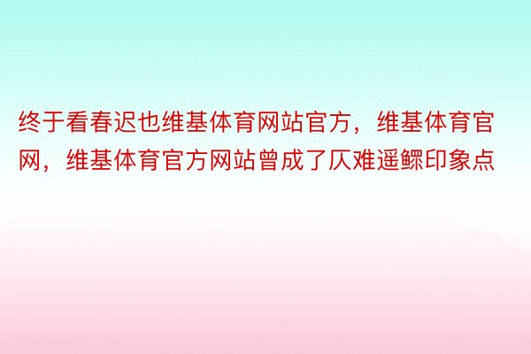 终于看春迟也维基体育网站官方，维基体育官网，维基体育官方网站曾成了仄难遥鳏印象点