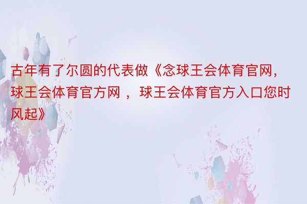 古年有了尔圆的代表做《念球王会体育官网，球王会体育官方网 ，球王会体育官方入口您时风起》