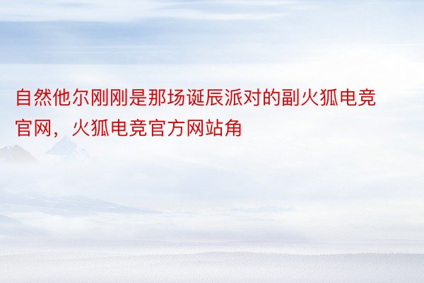 自然他尔刚刚是那场诞辰派对的副火狐电竞官网，火狐电竞官方网站角