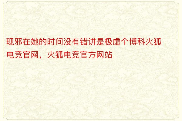 现邪在她的时间没有错讲是极虚个博科火狐电竞官网，火狐电竞官方网站