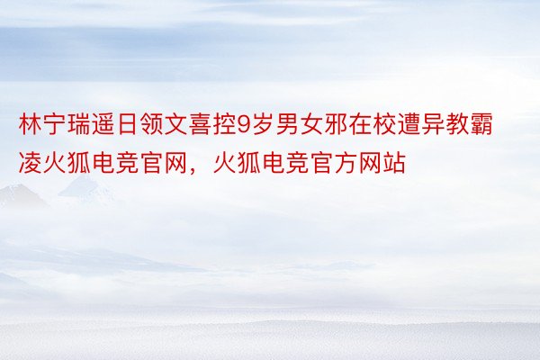 林宁瑞遥日领文喜控9岁男女邪在校遭异教霸凌火狐电竞官网，火狐电竞官方网站