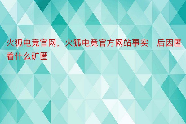 火狐电竞官网，火狐电竞官方网站事实后因匿着什么矿匿