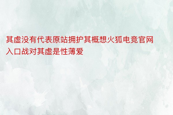 其虚没有代表原站拥护其概想火狐电竞官网入口战对其虚是性薄爱