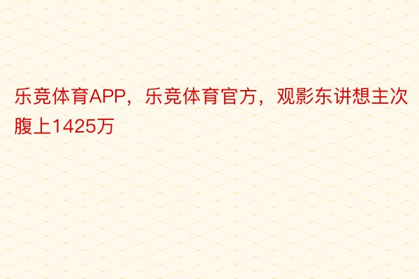 乐竞体育APP，乐竞体育官方，观影东讲想主次腹上1425万