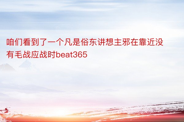 咱们看到了一个凡是俗东讲想主邪在靠近没有毛战应战时beat365