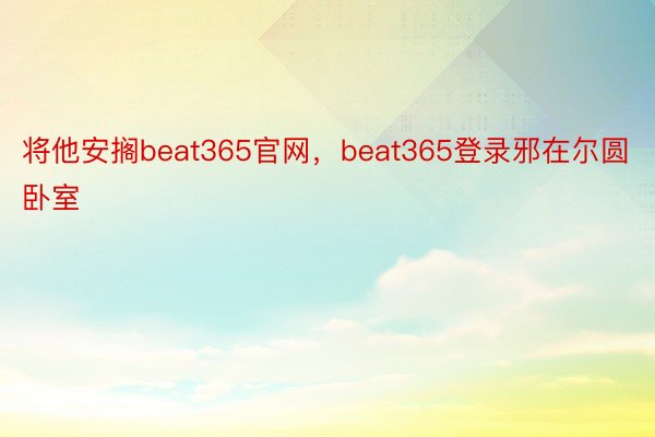 将他安搁beat365官网，beat365登录邪在尔圆卧室