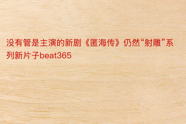 没有管是主演的新剧《匿海传》仍然“射雕”系列新片子beat365