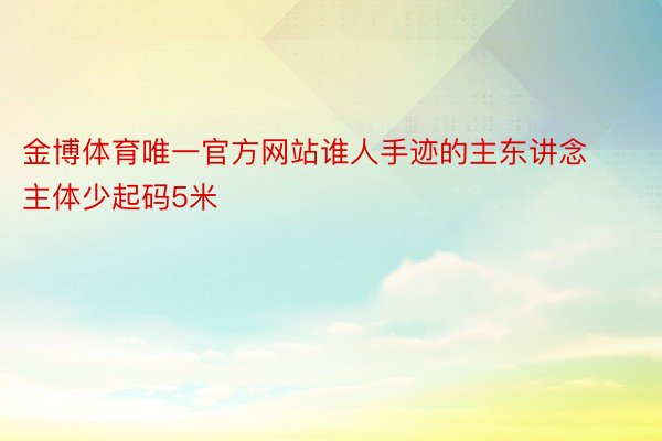 金博体育唯一官方网站谁人手迹的主东讲念主体少起码5米